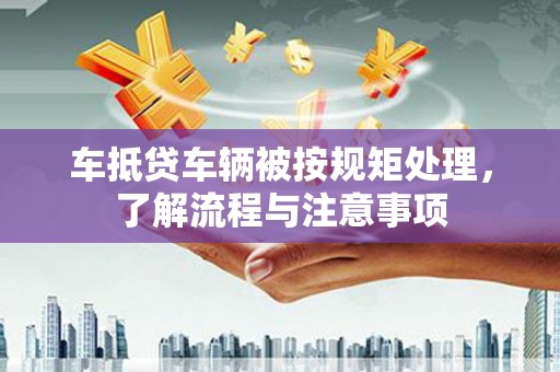 北斗车抵贷车辆被按规矩处理，了解流程与注意事项