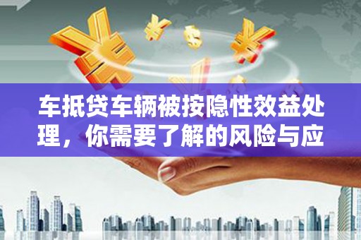 庐阳车抵贷车辆被按隐性效益处理，你需要了解的风险与应对策略