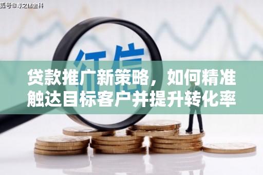 蓝山贷款推广新策略，如何精准触达目标客户并提升转化率