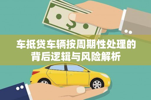 石岐车抵贷车辆按周期性处理的背后逻辑与风险解析