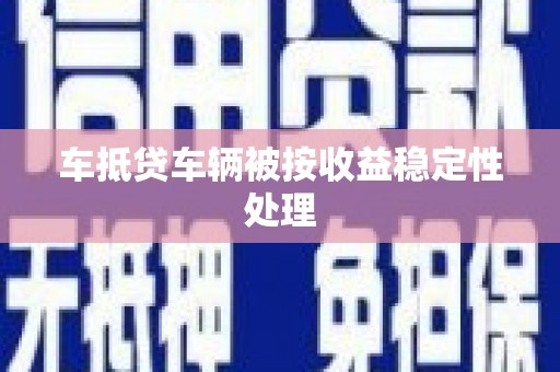 北埔车抵贷车辆被按收益稳定性处理