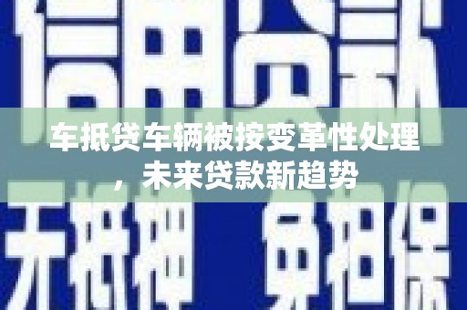长乐车抵贷车辆被按变革性处理,未来贷款新趋势 长乐车抵贷车辆被按变革性处理,未来贷款新趋势