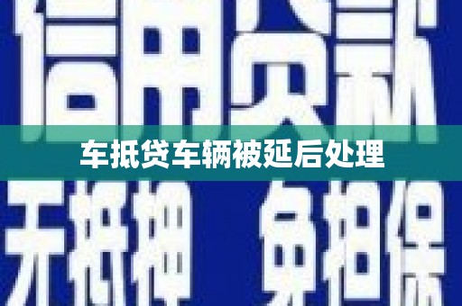 富平车抵贷车辆被延后处理