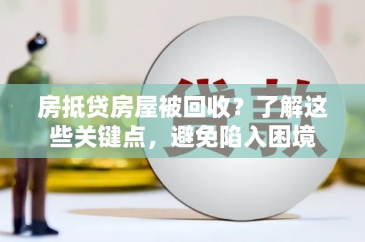 梓潼房抵贷房屋被回收？了解这些关键点，避免陷入困境