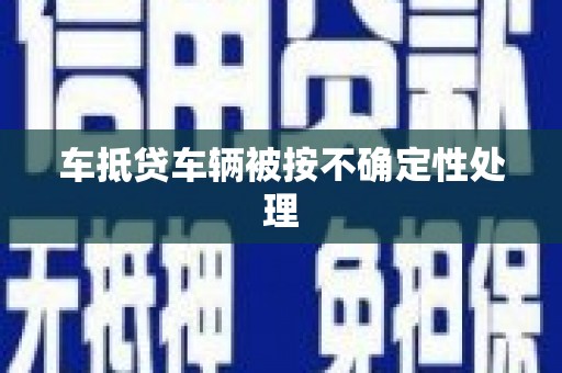 茂县车抵贷车辆被按不确定性处理