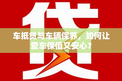 萝北车抵贷与车辆保养，如何让爱车保值又安心？