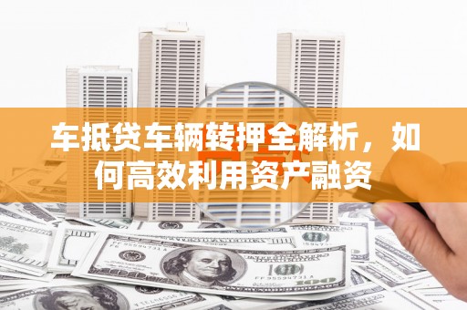 广丰车抵贷车辆转押全解析，如何高效利用资产融资