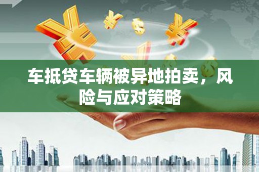 萝北车抵贷车辆被异地拍卖，风险与应对策略