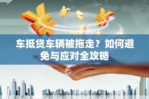 密云车抵贷车辆被拖走？如何避免与应对全攻略