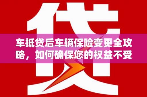 西青车抵贷后车辆保险变更全攻略，如何确保您的权益不受损？
