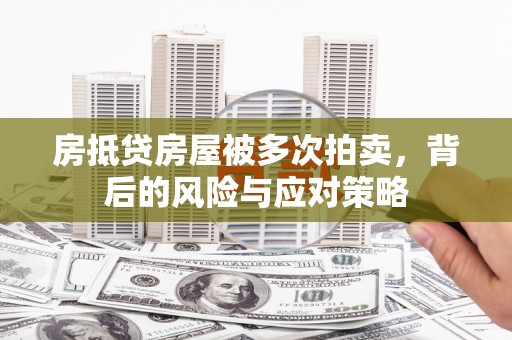 黔江房抵贷房屋被多次拍卖，背后的风险与应对策略