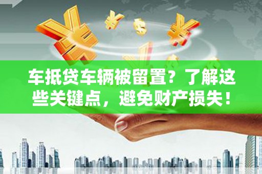 萝北车抵贷车辆被留置？了解这些关键点，避免财产损失！