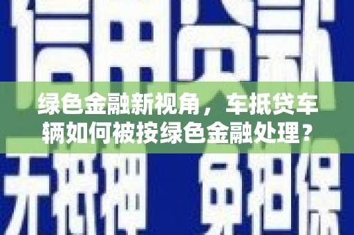 沧源绿色金融新视角，车抵贷车辆如何被按绿色金融处理？