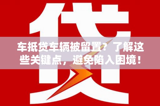 鄄城车抵贷车辆被留置？了解这些关键点，避免陷入困境！