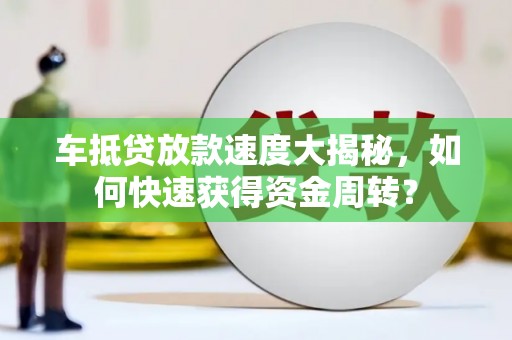 垦利车抵贷放款速度大揭秘，如何快速获得资金周转？