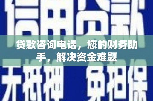 甘洛贷款咨询电话，您的财务助手，解决资金难题