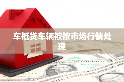 海西车抵贷车辆被按市场行情处理