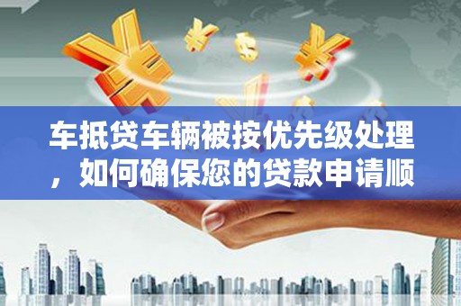 康马车抵贷车辆被按优先级处理，如何确保您的贷款申请顺利通过？