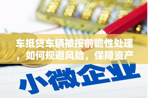 鸡泽车抵贷车辆被按前瞻性处理，如何规避风险，保障资产安全？