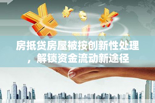 兴义房抵贷房屋被按创新性处理，解锁资金流动新途径