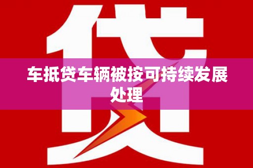 康马车抵贷车辆被按可持续发展处理