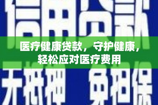 华容医疗健康贷款，守护健康，轻松应对医疗费用