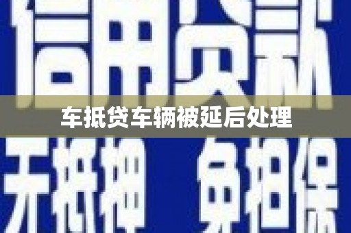 阜阳车抵贷车辆被延后处理
