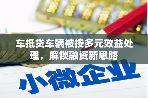 连山车抵贷车辆被按多元效益处理，解锁融资新思路