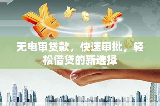 连山无电审贷款，快速审批，轻松借贷的新选择