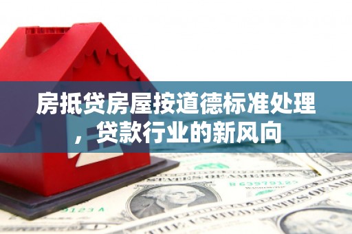 隆阳房抵贷房屋按道德标准处理，贷款行业的新风向