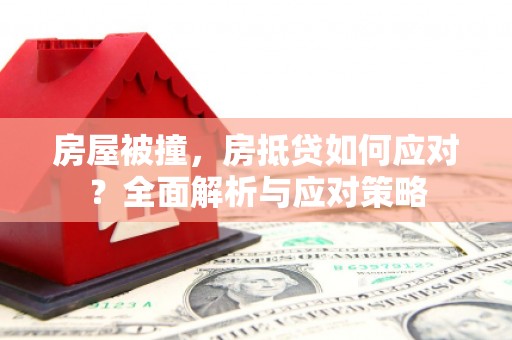 隆阳房屋被撞，房抵贷如何应对？全面解析与应对策略