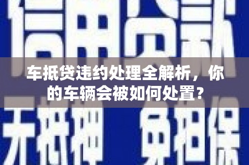 伍家岗车抵贷违约处理全解析，你的车辆会被如何处置？