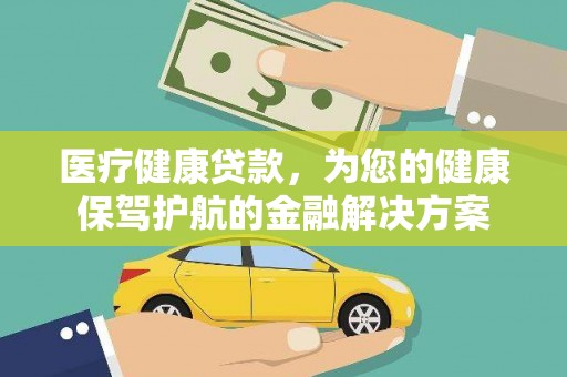 科尔沁左翼后旗医疗健康贷款，为您的健康保驾护航的金融解决方案