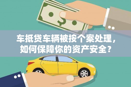 竹溪车抵贷车辆被按个案处理，如何保障你的资产安全？