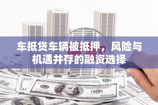 祥云车抵贷车辆被抵押，风险与机遇并存的融资选择