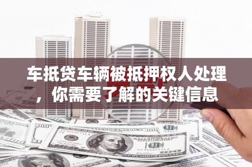 安达车抵贷车辆被抵押权人处理，你需要了解的关键信息