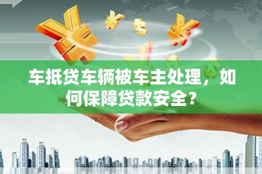 安达车抵贷车辆被车主处理，如何保障贷款安全？