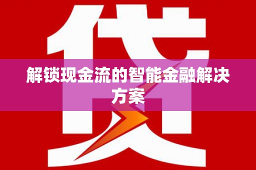 阜阳解锁现金流的智能金融解决方案