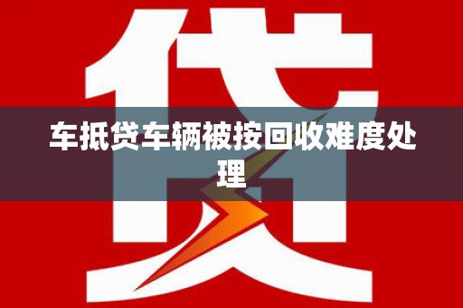 尖石车抵贷车辆被按回收难度处理