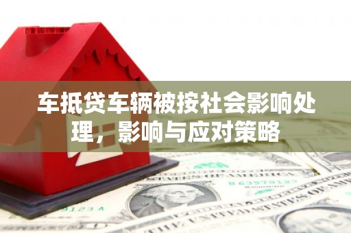 同仁车抵贷车辆被按社会影响处理，影响与应对策略