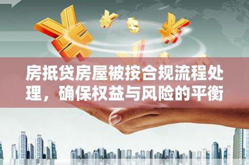 同仁房抵贷房屋被按合规流程处理，确保权益与风险的平衡