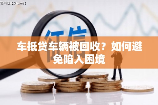 龙文车抵贷车辆被回收？如何避免陷入困境