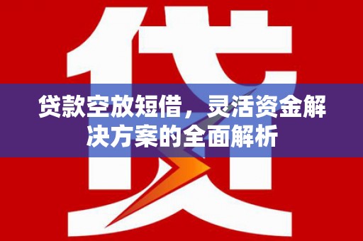 平遥贷款空放短借，灵活资金解决方案的全面解析