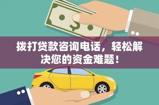 玉林拨打贷款咨询电话，轻松解决您的资金难题！