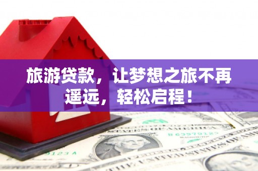 南江旅游贷款，让梦想之旅不再遥远，轻松启程！
