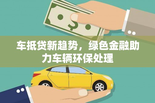 玉林车抵贷新趋势，绿色金融助力车辆环保处理
