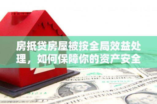 华坪房抵贷房屋被按全局效益处理，如何保障你的资产安全？