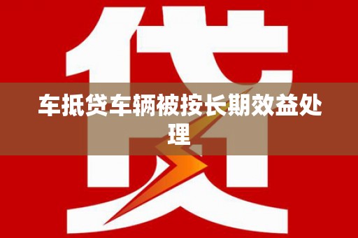 隆林车抵贷车辆被按长期效益处理