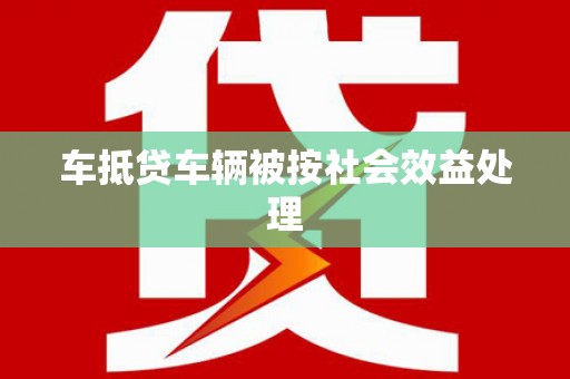 渠县车抵贷车辆被按社会效益处理