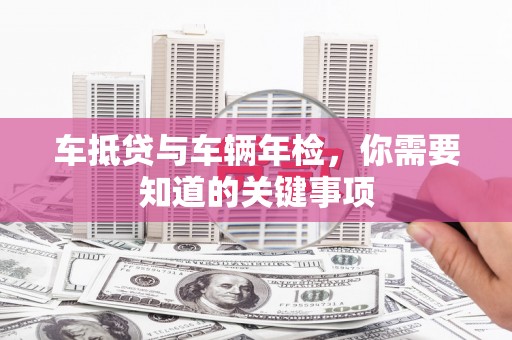 巫溪车抵贷与车辆年检，你需要知道的关键事项